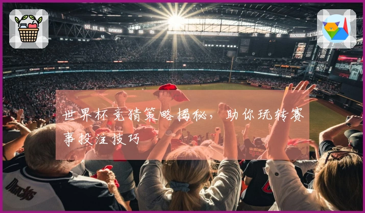 世界杯竞猜策略揭秘，助你玩转赛事投注技巧