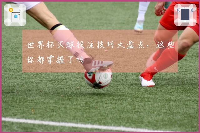 世界杯买球投注技巧大盘点，这些你都掌握了吗
