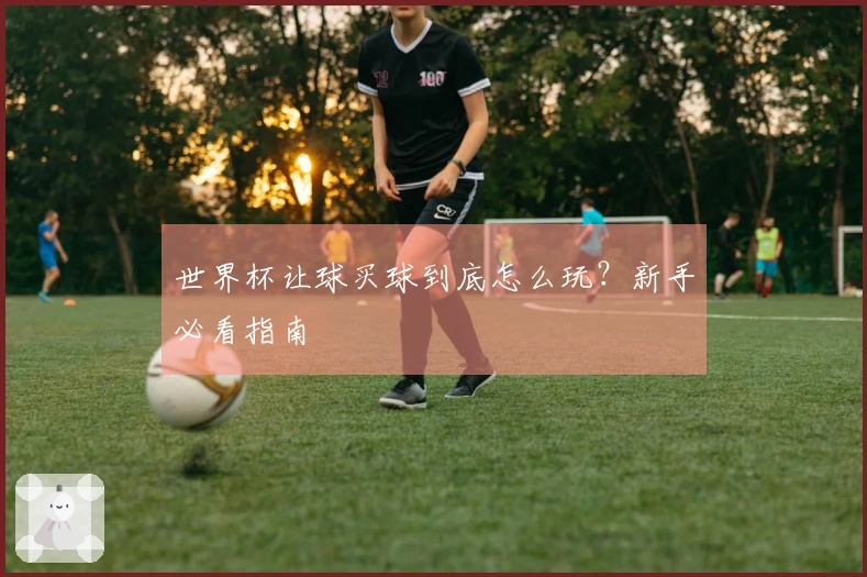 世界杯让球买球到底怎么玩？新手必看指南
