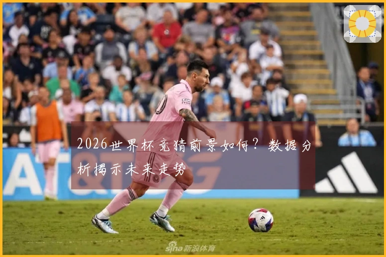 2026世界杯竞猜前景如何？数据分析揭示未来走势