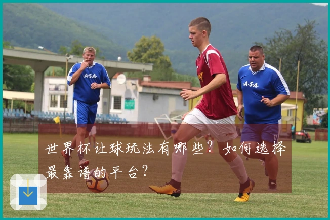 世界杯让球玩法有哪些？如何选择最靠谱的平台？