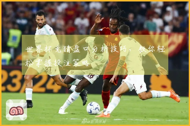 世界杯竞猜盘口分析技巧，教你轻松掌握投注策略