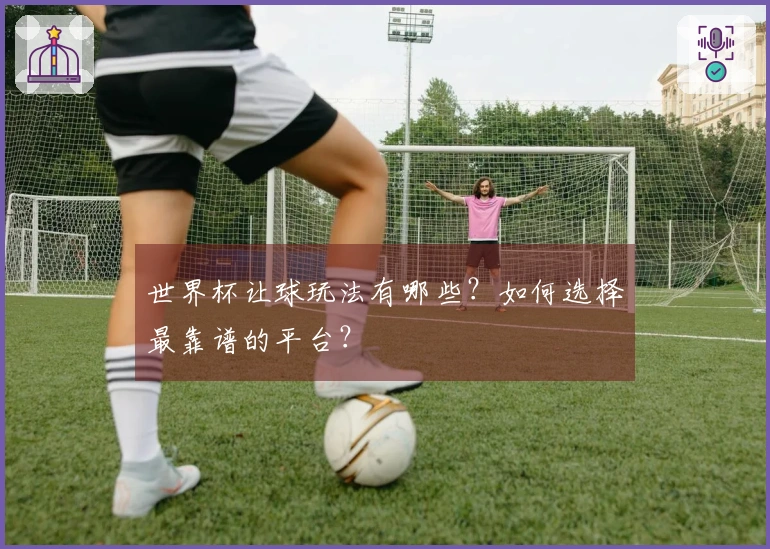 世界杯让球玩法有哪些？如何选择最靠谱的平台？