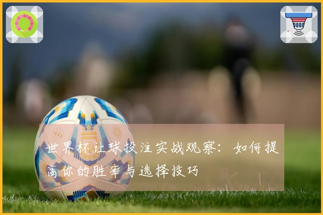 世界杯让球投注实战观察：如何提高你的胜率与选择技巧